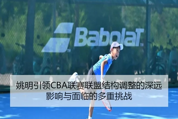 姚明引领CBA联赛联盟结构调整的深远影响与面临的多重挑战